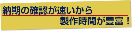 納期の確認が速いから製作時間が豊富！